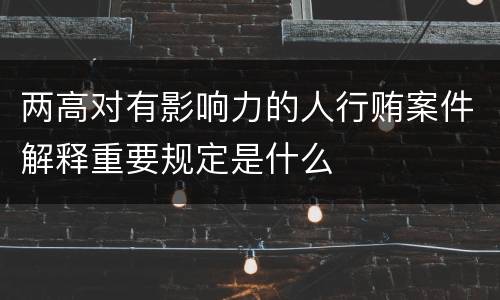 两高对有影响力的人行贿案件解释重要规定是什么