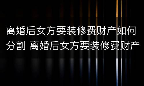 离婚后女方要装修费财产如何分割 离婚后女方要装修费财产如何分割给男方
