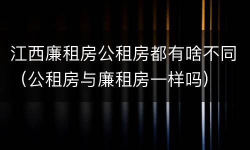 江西廉租房公租房都有啥不同（公租房与廉租房一样吗）