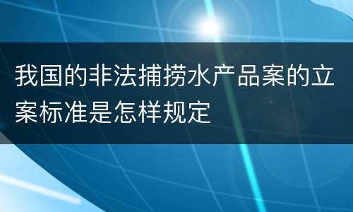 我国的非法捕捞水产品案的立案标准是怎样规定
