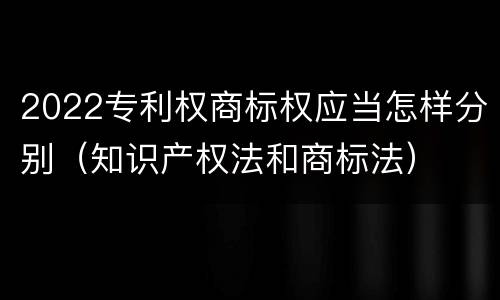 2022专利权商标权应当怎样分别（知识产权法和商标法）