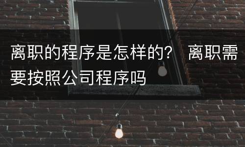 离职的程序是怎样的？ 离职需要按照公司程序吗