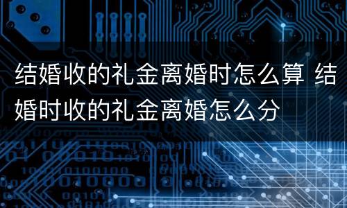 结婚收的礼金离婚时怎么算 结婚时收的礼金离婚怎么分