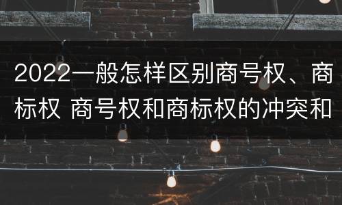 2022一般怎样区别商号权、商标权 商号权和商标权的冲突和解决