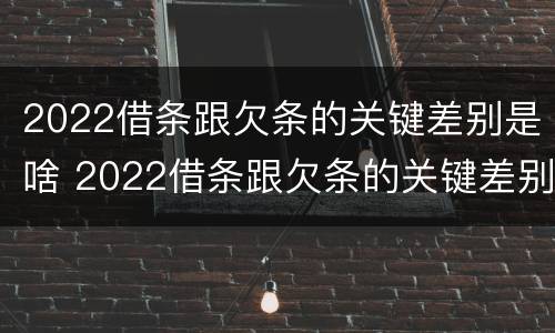 2022借条跟欠条的关键差别是啥 2022借条跟欠条的关键差别是啥呀