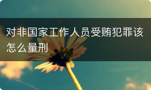 对非国家工作人员受贿犯罪该怎么量刑