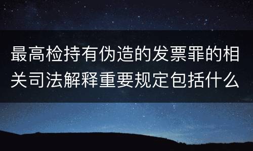 最高检持有伪造的发票罪的相关司法解释重要规定包括什么