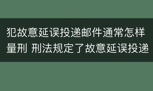 犯故意延误投递邮件通常怎样量刑 刑法规定了故意延误投递邮件罪
