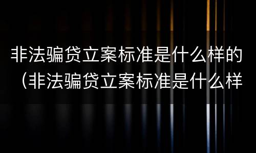 非法骗贷立案标准是什么样的（非法骗贷立案标准是什么样的案例）
