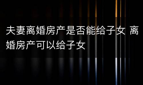 夫妻离婚房产是否能给子女 离婚房产可以给子女