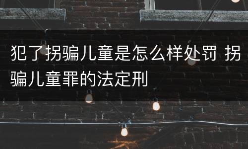 犯了拐骗儿童是怎么样处罚 拐骗儿童罪的法定刑