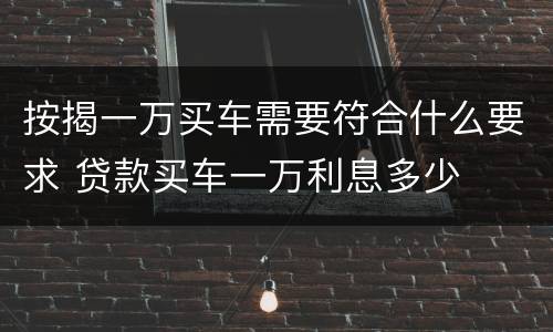 按揭一万买车需要符合什么要求 贷款买车一万利息多少