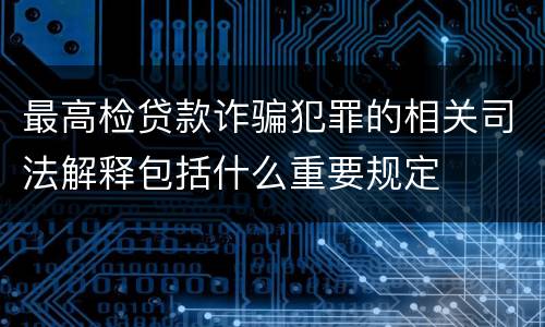 最高检贷款诈骗犯罪的相关司法解释包括什么重要规定