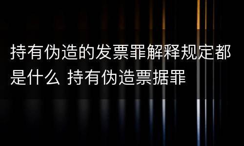 持有伪造的发票罪解释规定都是什么 持有伪造票据罪