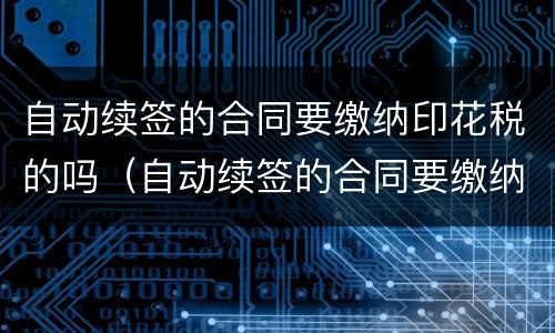自动续签的合同要缴纳印花税的吗（自动续签的合同要缴纳印花税的吗为什么）