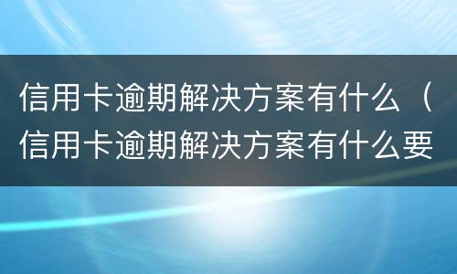 信用卡逾期解决方案有什么（信用卡逾期解决方案有什么要求）