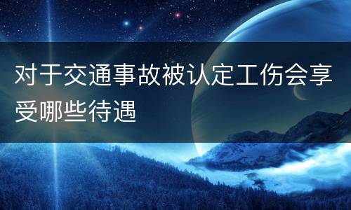 对于交通事故被认定工伤会享受哪些待遇