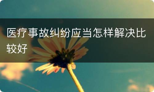 医疗事故纠纷应当怎样解决比较好