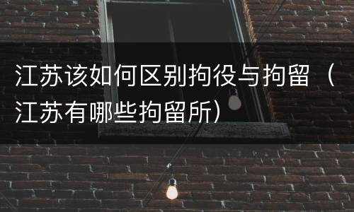 江苏该如何区别拘役与拘留（江苏有哪些拘留所）