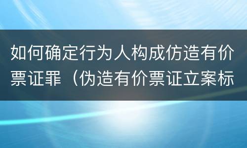 如何确定行为人构成仿造有价票证罪（伪造有价票证立案标准）