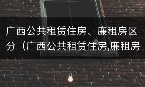 广西公共租赁住房、廉租房区分（广西公共租赁住房,廉租房区分多少）