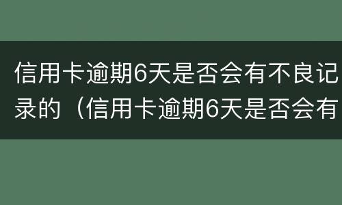 信用卡逾期6天是否会有不良记录的（信用卡逾期6天是否会有不良记录的影响）