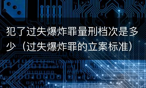 犯了过失爆炸罪量刑档次是多少（过失爆炸罪的立案标准）