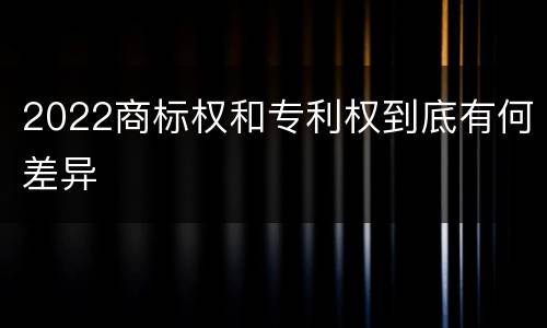 2022商标权和专利权到底有何差异