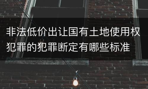 非法低价出让国有土地使用权犯罪的犯罪断定有哪些标准