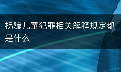 拐骗儿童犯罪相关解释规定都是什么