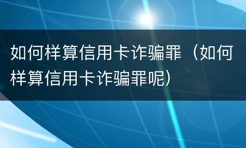 如何样算信用卡诈骗罪（如何样算信用卡诈骗罪呢）