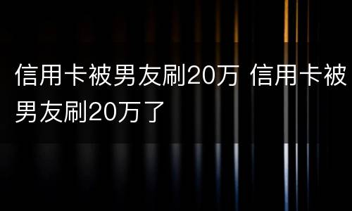 信用卡被男友刷20万 信用卡被男友刷20万了