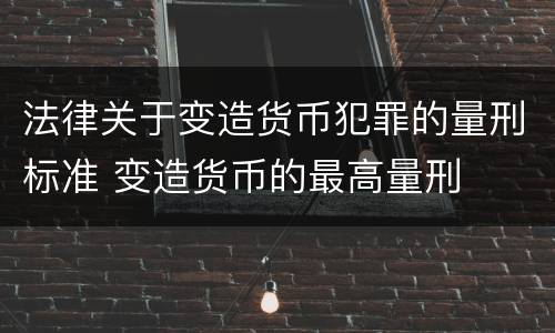 法律关于变造货币犯罪的量刑标准 变造货币的最高量刑