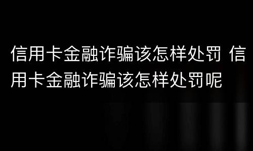信用卡金融诈骗该怎样处罚 信用卡金融诈骗该怎样处罚呢