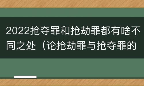 2022抢夺罪和抢劫罪都有啥不同之处（论抢劫罪与抢夺罪的界限）
