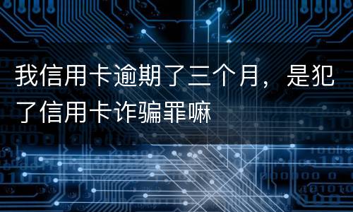 我信用卡逾期了三个月，是犯了信用卡诈骗罪嘛