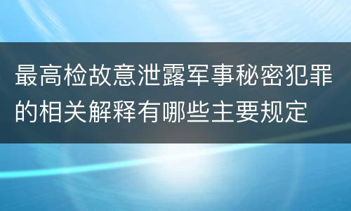最高检故意泄露军事秘密犯罪的相关解释有哪些主要规定
