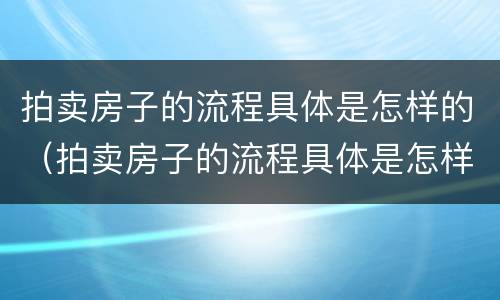 拍卖房子的流程具体是怎样的（拍卖房子的流程具体是怎样的呢）