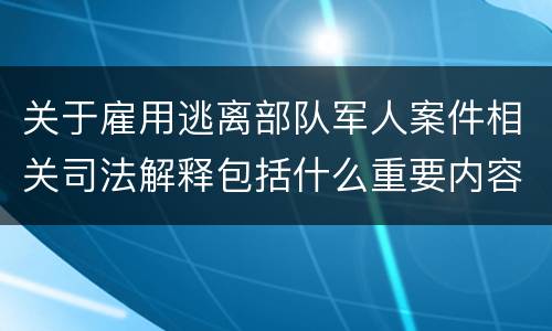 关于雇用逃离部队军人案件相关司法解释包括什么重要内容