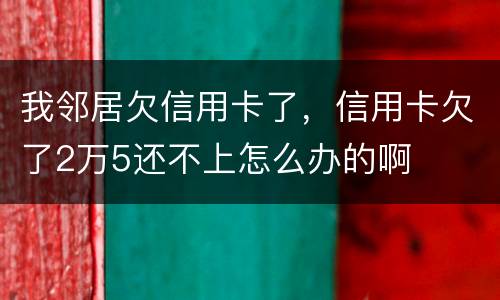 我邻居欠信用卡了，信用卡欠了2万5还不上怎么办的啊