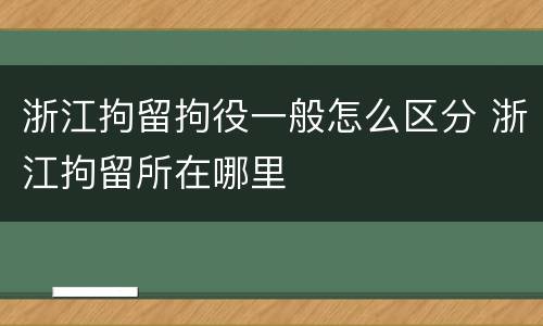 浙江拘留拘役一般怎么区分 浙江拘留所在哪里
