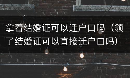 拿着结婚证可以迁户口吗（领了结婚证可以直接迁户口吗）