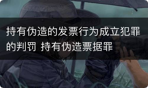 持有伪造的发票行为成立犯罪的判罚 持有伪造票据罪
