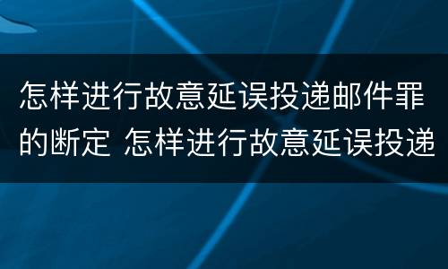 怎样进行故意延误投递邮件罪的断定 怎样进行故意延误投递邮件罪的断定