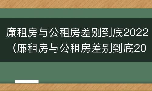廉租房与公租房差别到底2022（廉租房与公租房差别到底2022有多大）