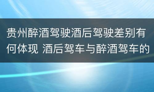 贵州醉酒驾驶酒后驾驶差别有何体现 酒后驾车与醉酒驾车的区别