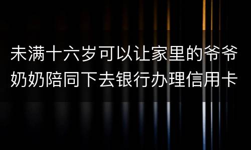 未满十六岁可以让家里的爷爷奶奶陪同下去银行办理信用卡吗