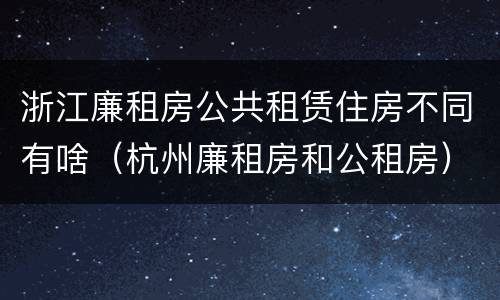 浙江廉租房公共租赁住房不同有啥（杭州廉租房和公租房）