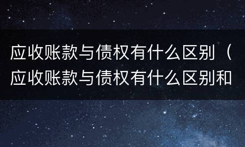应收账款与债权有什么区别（应收账款与债权有什么区别和联系）