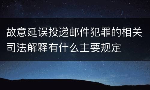 故意延误投递邮件犯罪的相关司法解释有什么主要规定